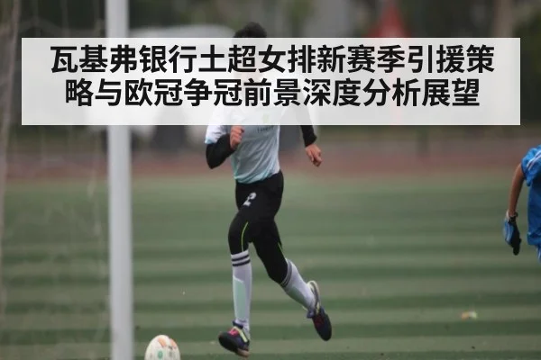 瓦基弗银行土超女排新赛季引援策略与欧冠争冠前景深度分析展望