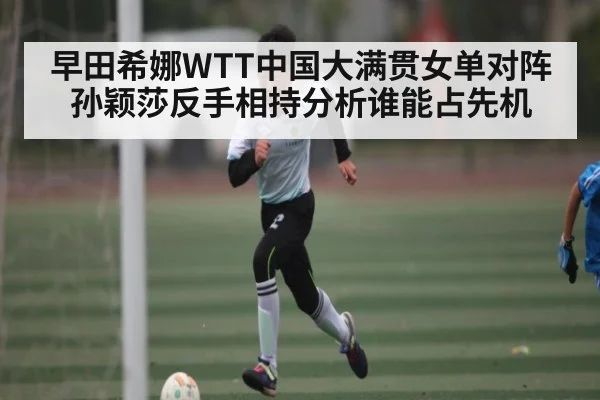早田希娜WTT中国大满贯女单对阵孙颖莎反手相持分析谁能占先机