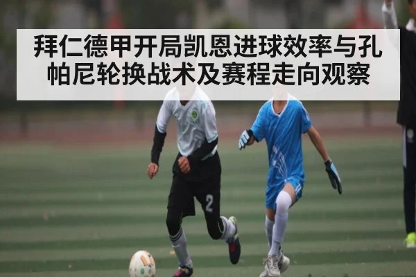 拜仁德甲开局凯恩进球效率与孔帕尼轮换战术及赛程走向观察