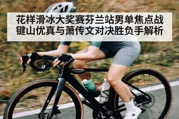 花样滑冰大奖赛芬兰站男单焦点战 键山优真与萧传文对决胜负手解析