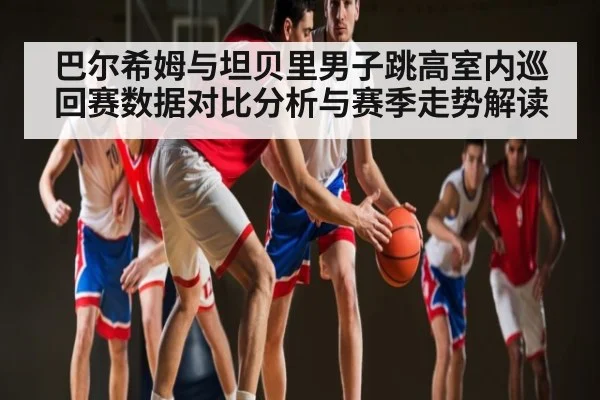 巴尔希姆与坦贝里男子跳高室内巡回赛数据对比分析与赛季走势解读